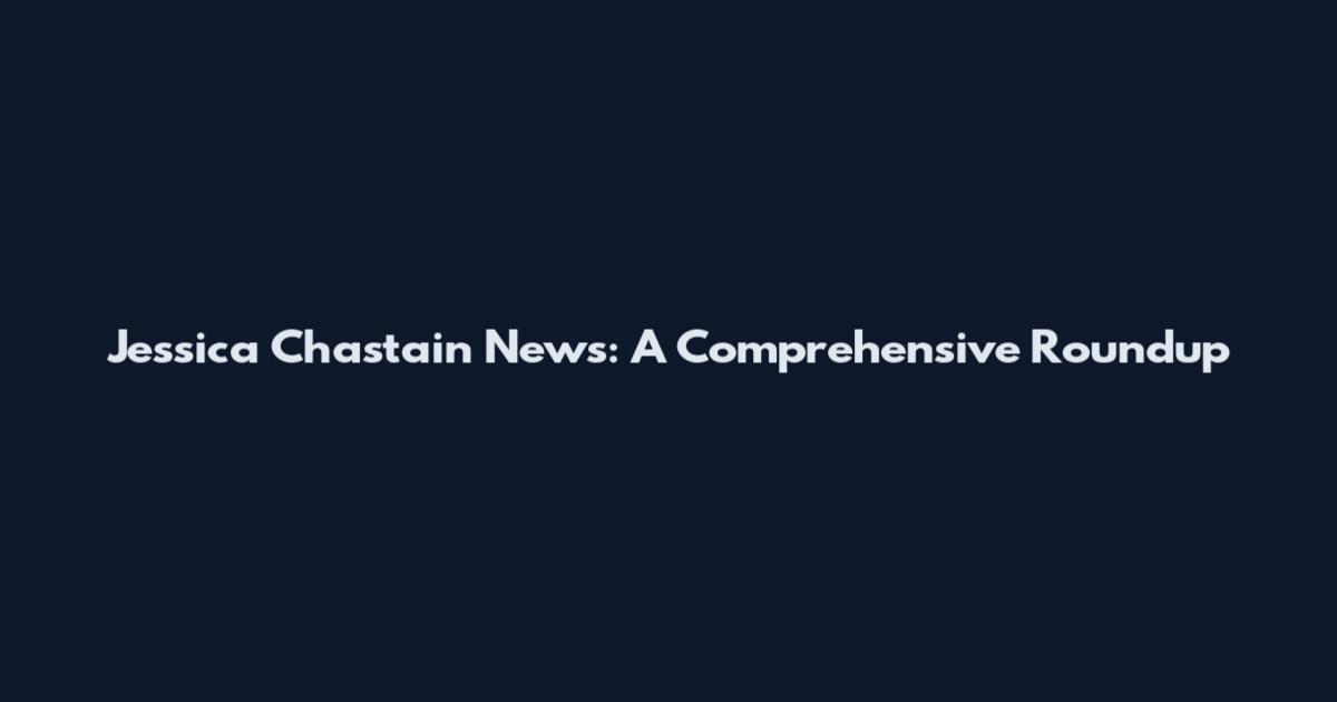 Jessica Chastain News: A Comprehensive Roundup