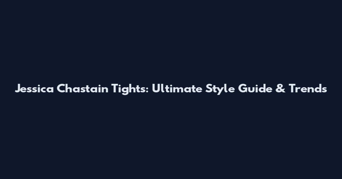 Jessica Chastain Tights: Ultimate Style Guide & Trends