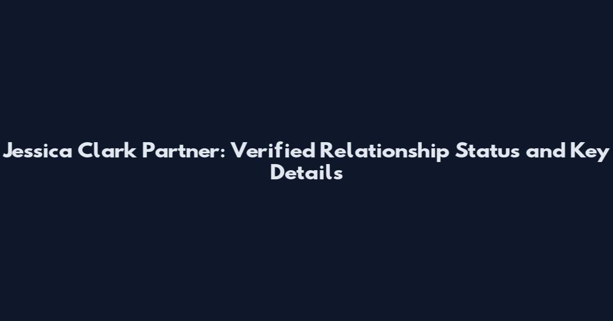 Jessica Clark Partner: Verified Relationship Status and Key Details