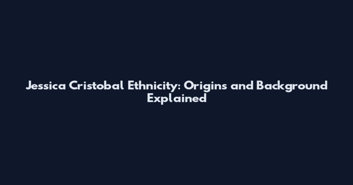 Jessica Cristobal Ethnicity: Origins and Background Explained