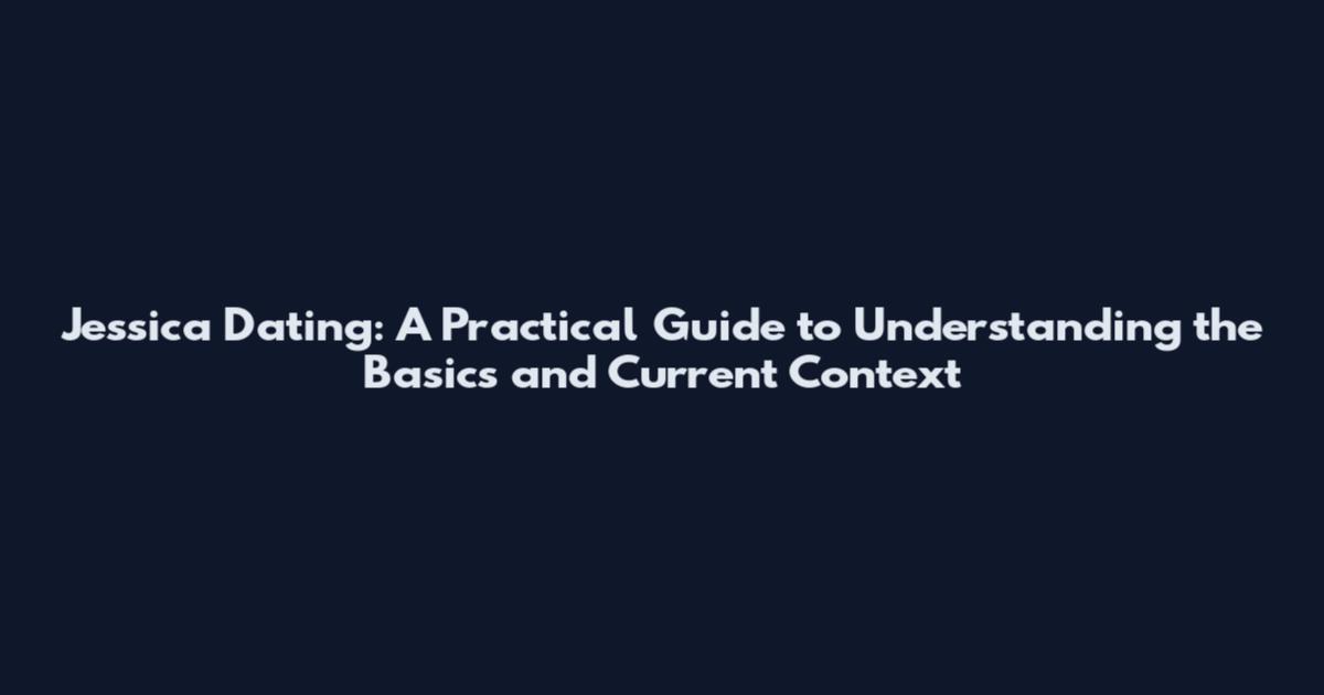 Jessica Dating: A Practical Guide to Understanding the Basics and Current Context