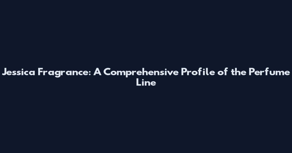 Jessica Fragrance: A Comprehensive Profile of the Perfume Line