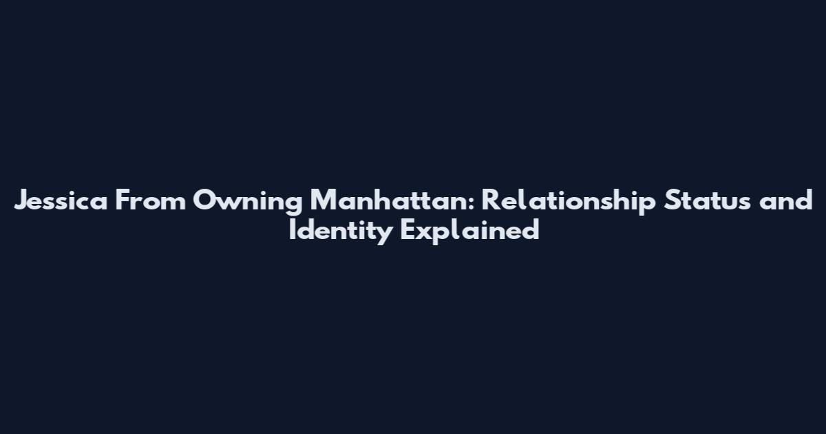 Jessica From Owning Manhattan: Relationship Status and Identity Explained
