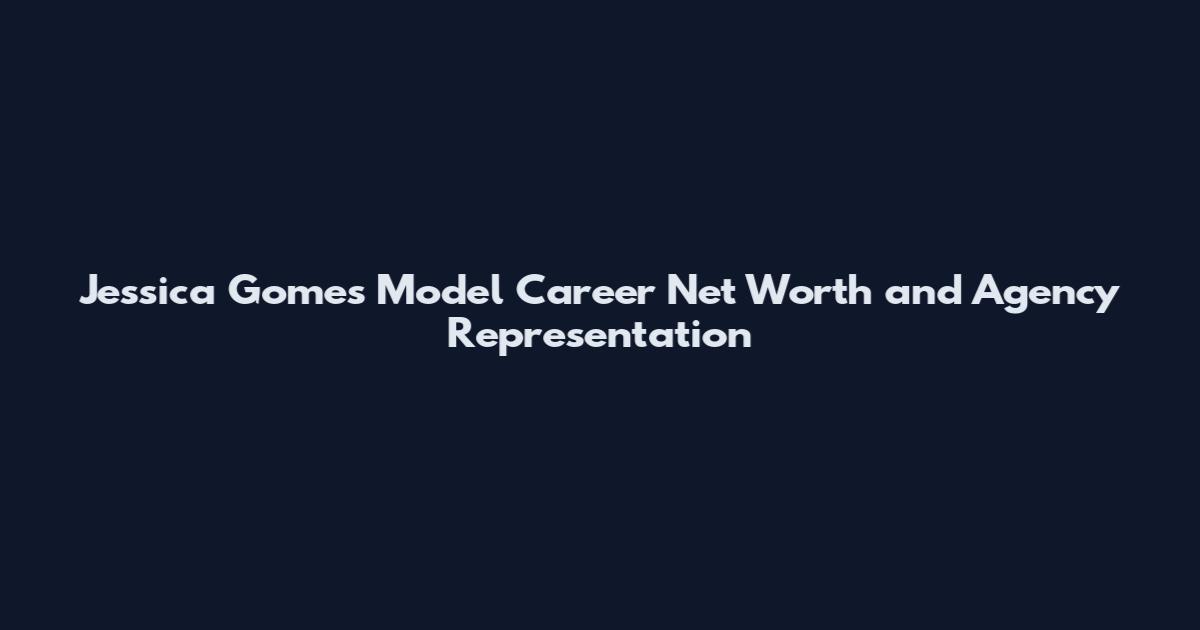 Jessica Gomes Model Career Net Worth and Agency Representation