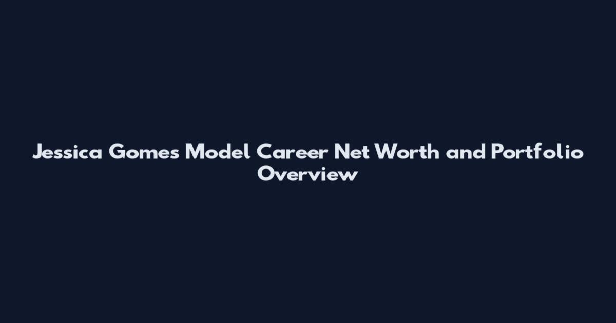 Jessica Gomes Model Career Net Worth and Portfolio Overview