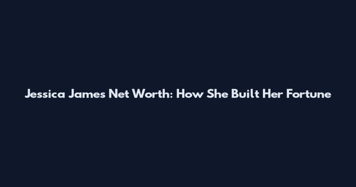 Jessica James Net Worth: How She Built Her Fortune