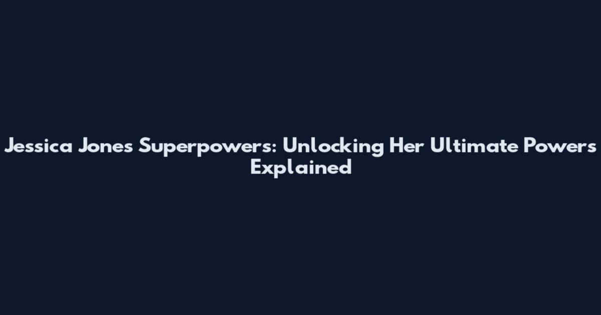 Jessica Jones Superpowers: Unlocking Her Ultimate Powers Explained