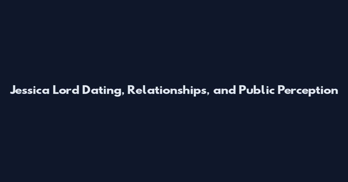 Jessica Lord Dating, Relationships, and Public Perception