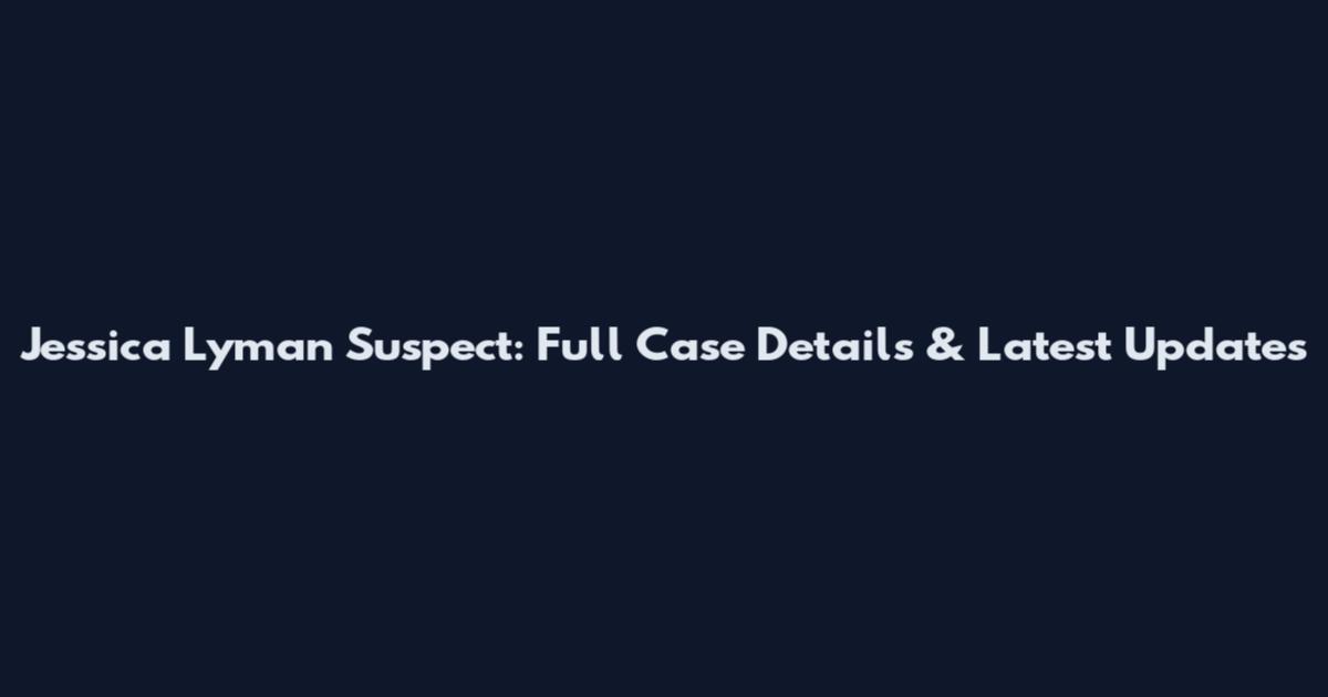 Jessica Lyman Suspect: Full Case Details & Latest Updates