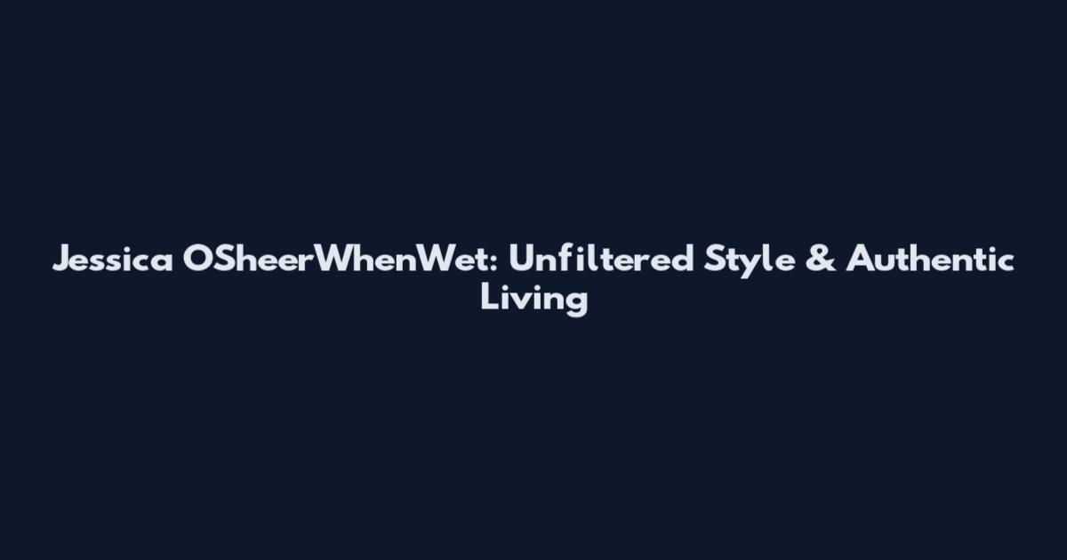 Jessica O'SheerWhenWet: Unfiltered Style & Authentic Living