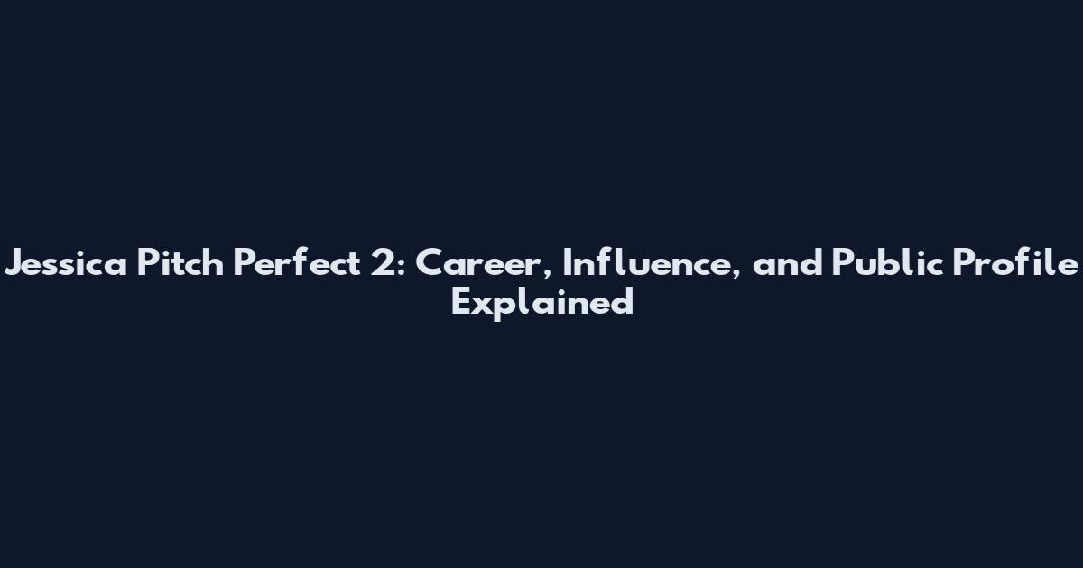 Jessica Pitch Perfect 2: Career, Influence, and Public Profile Explained