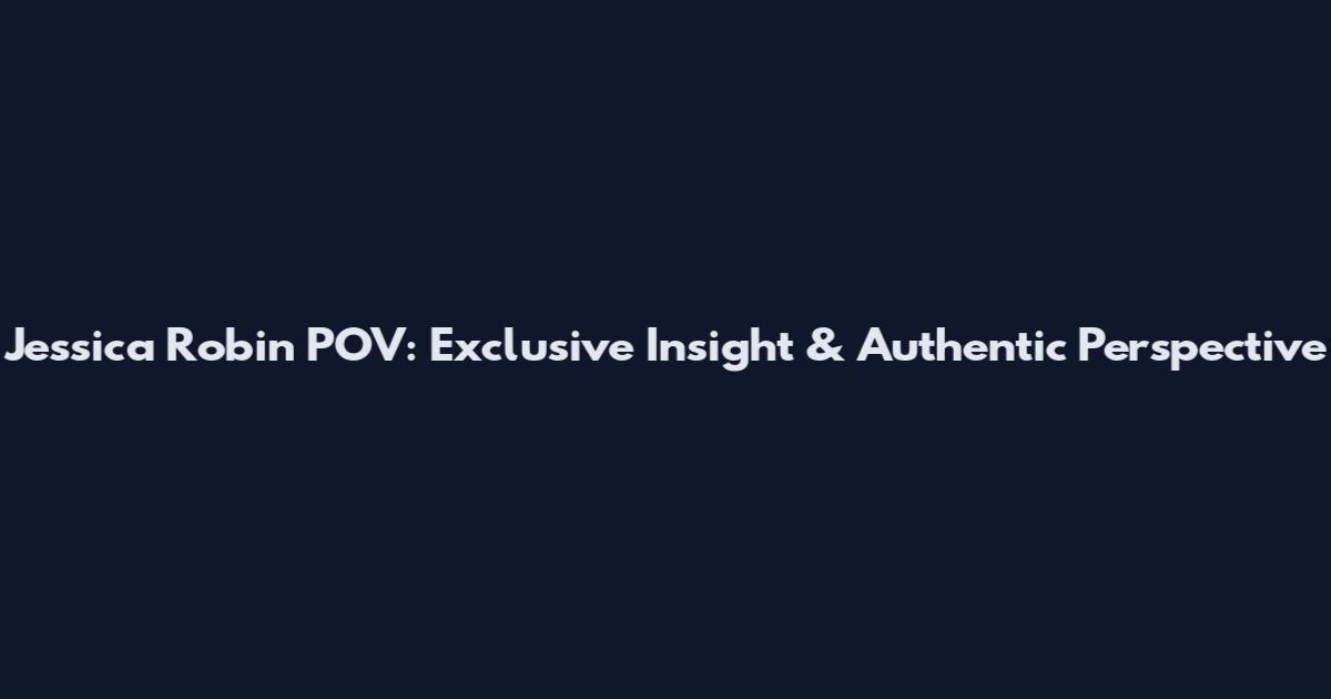 Jessica Robin POV: Exclusive Insight & Authentic Perspective
