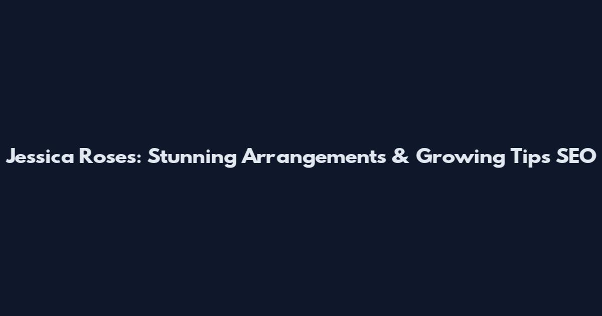 Jessica Roses: Stunning Arrangements & Growing Tips SEO