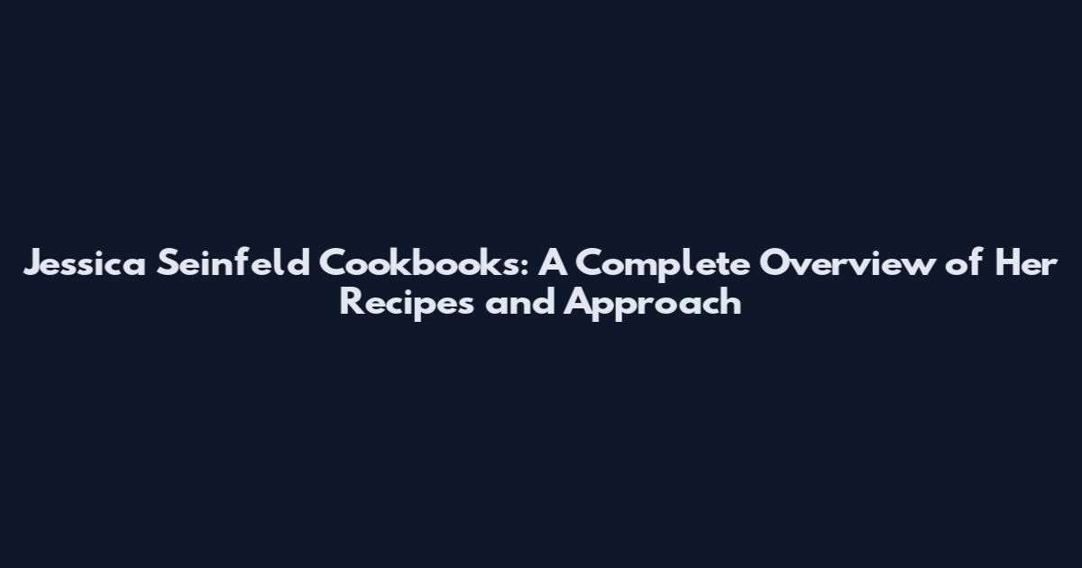Jessica Seinfeld Cookbooks: A Complete Overview of Her Recipes and Approach