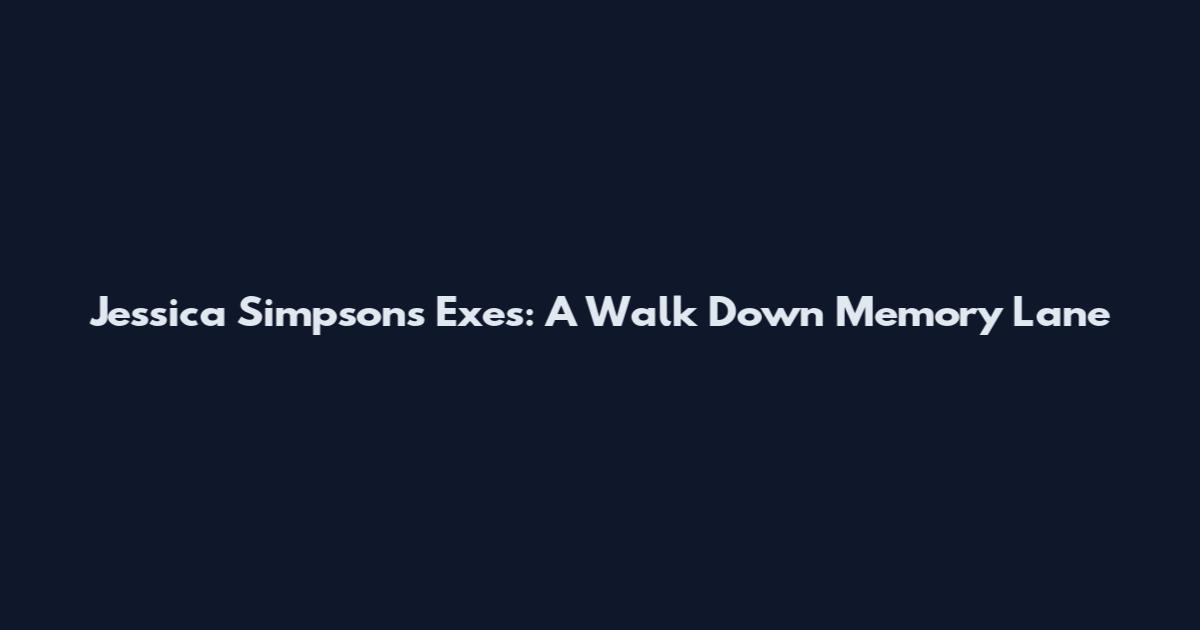 Jessica Simpson's Exes: A Walk Down Memory Lane