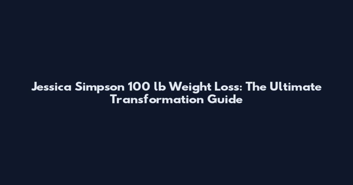 Jessica Simpson 100 lb Weight Loss: The Ultimate Transformation Guide