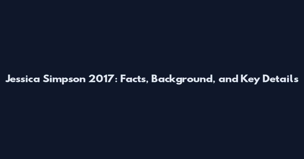 Jessica Simpson 2017: Facts, Background, and Key Details