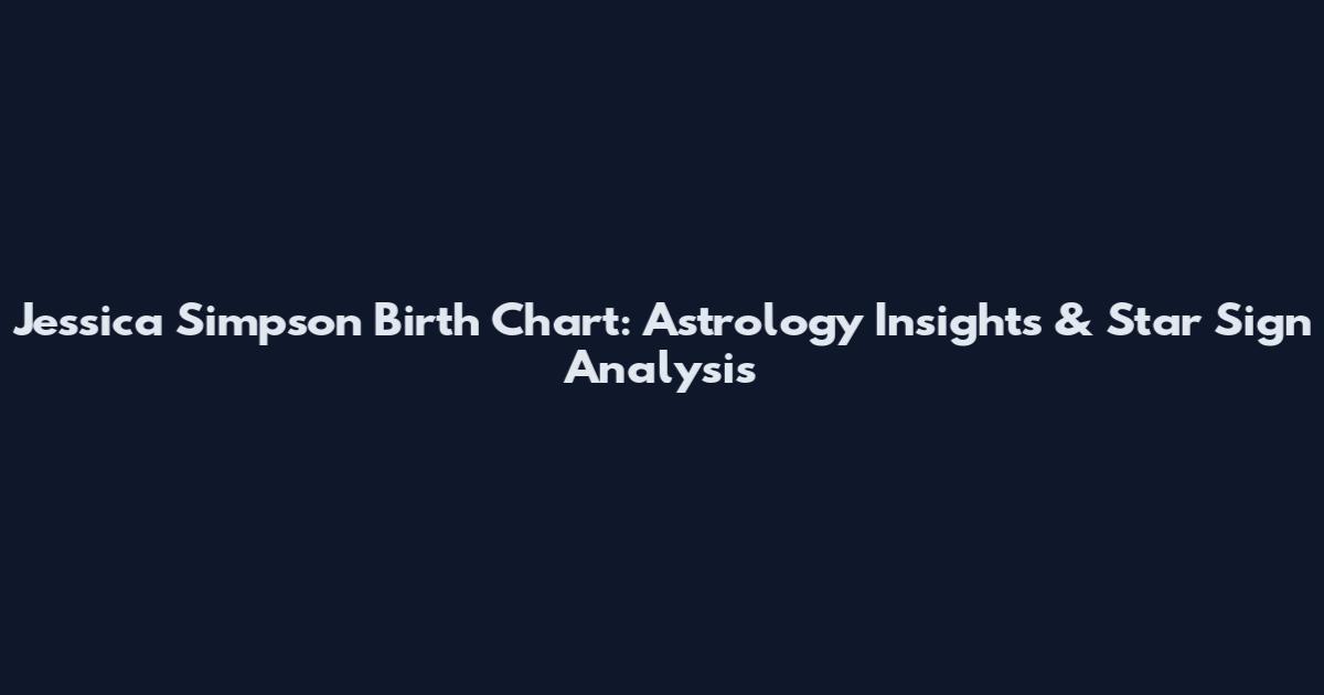 Jessica Simpson Birth Chart: Astrology Insights & Star Sign Analysis
