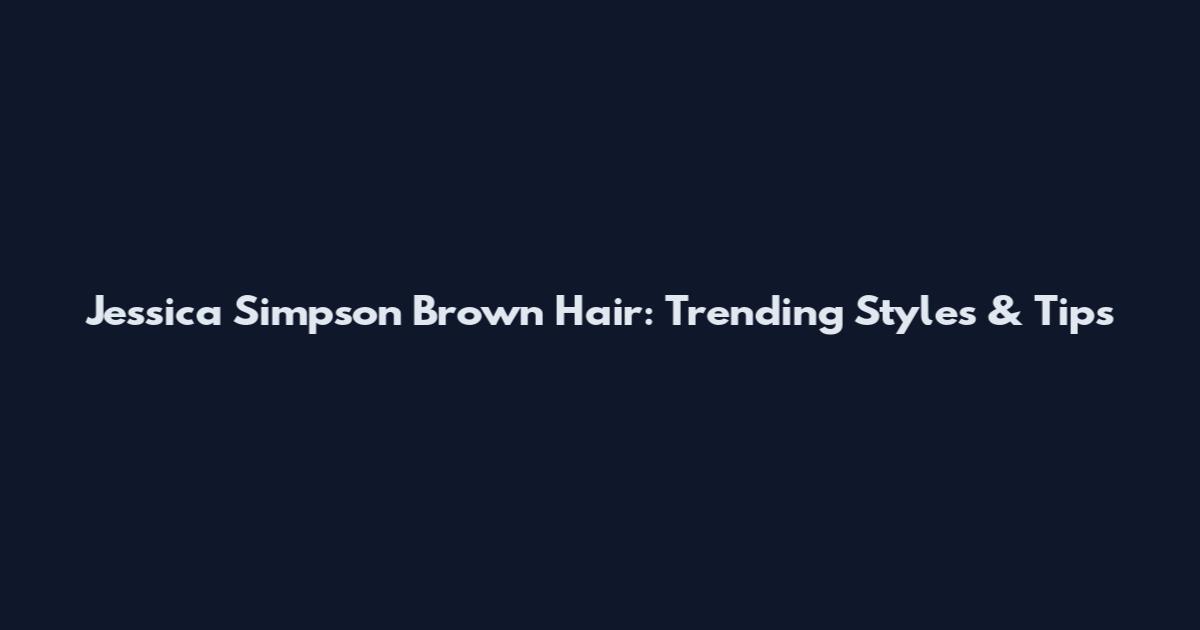 Jessica Simpson Brown Hair: Trending Styles & Tips