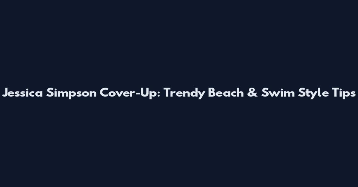 Jessica Simpson Cover-Up: Trendy Beach & Swim Style Tips