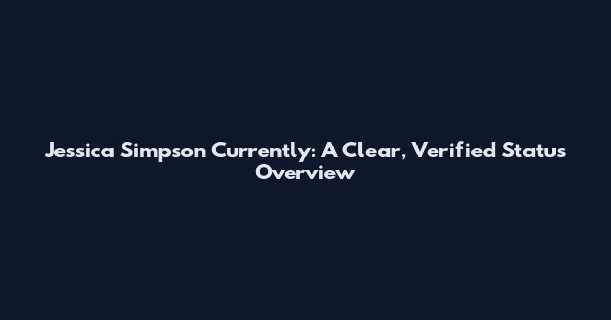 Jessica Simpson Currently: A Clear, Verified Status Overview