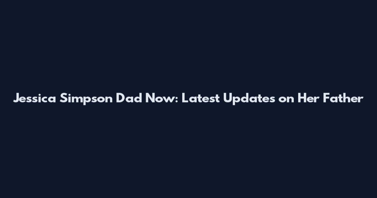 Jessica Simpson Dad Now: Latest Updates on Her Father