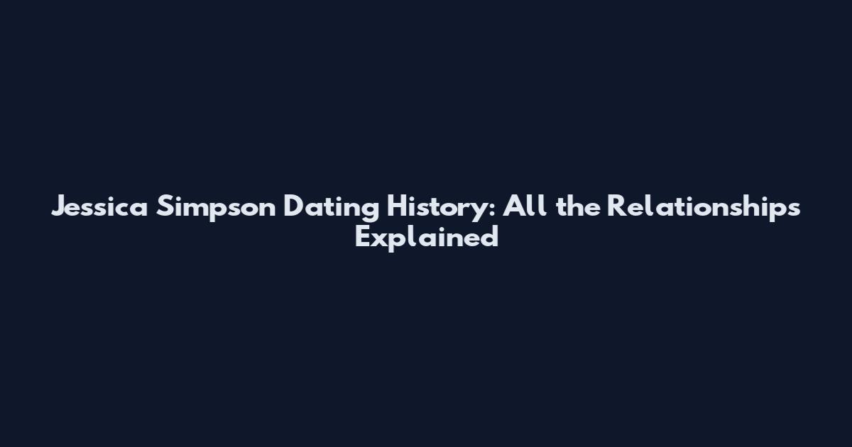 Jessica Simpson Dating History: All the Relationships Explained