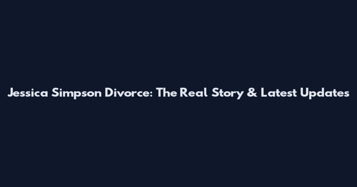 Jessica Simpson Divorce: The Real Story & Latest Updates
