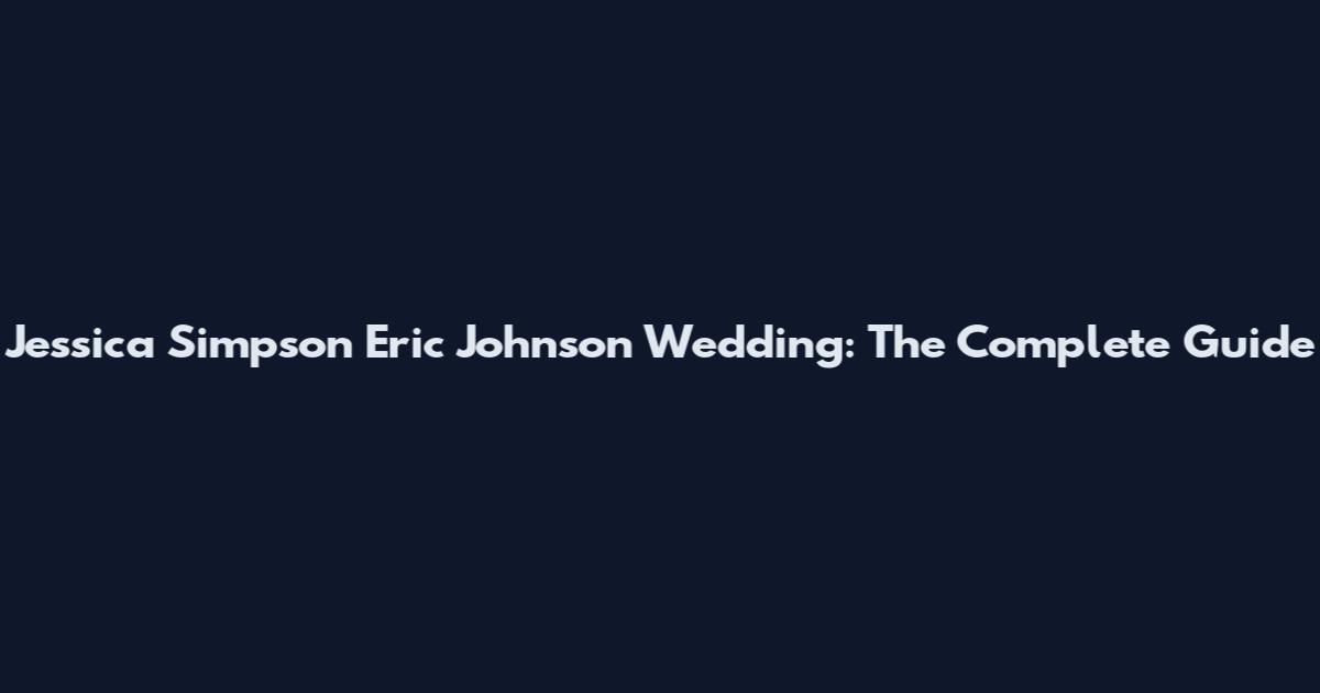 Jessica Simpson Eric Johnson Wedding: The Complete Guide