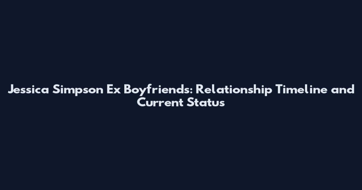 Jessica Simpson Ex Boyfriends: Relationship Timeline and Current Status