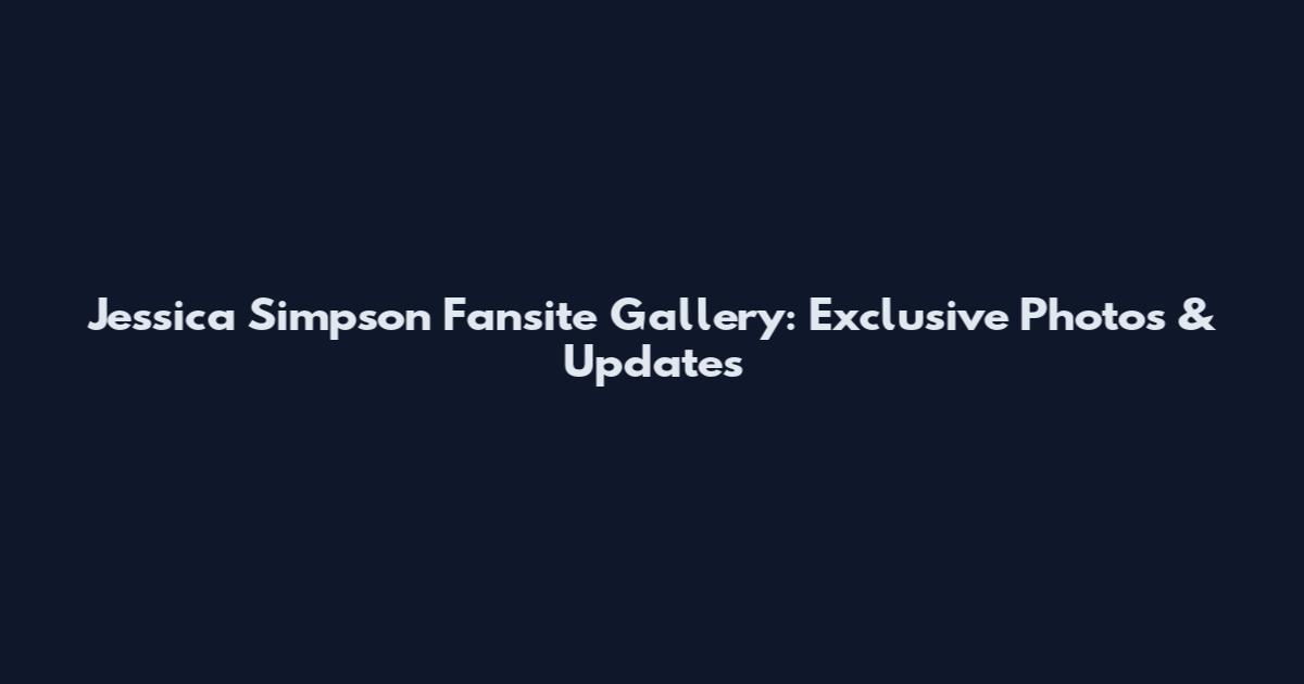 Jessica Simpson Fansite Gallery: Exclusive Photos & Updates