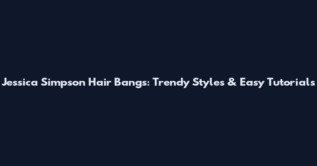 Jessica Simpson Hair Bangs: Trendy Styles & Easy Tutorials