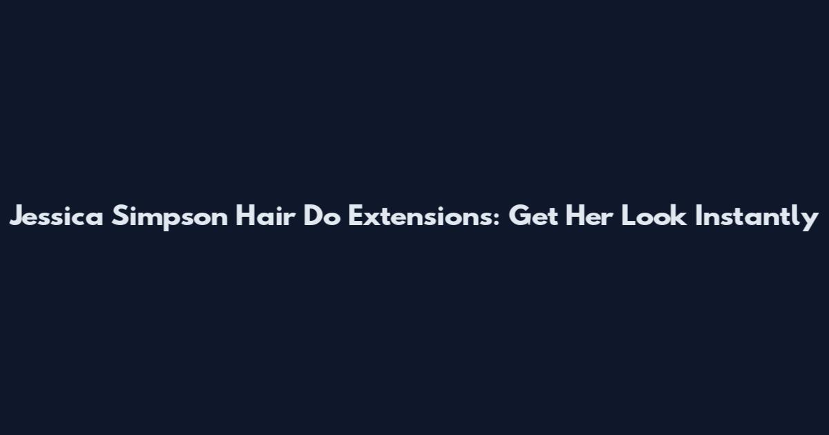 Jessica Simpson Hair Do Extensions: Get Her Look Instantly
