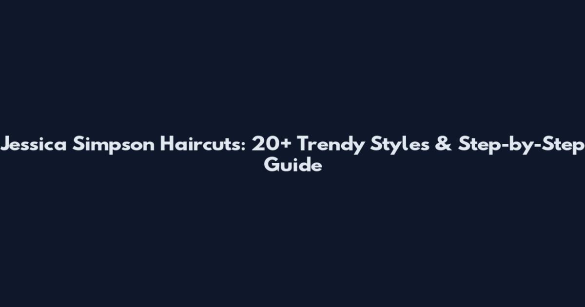Jessica Simpson Haircuts: 20+ Trendy Styles & Step-by-Step Guide