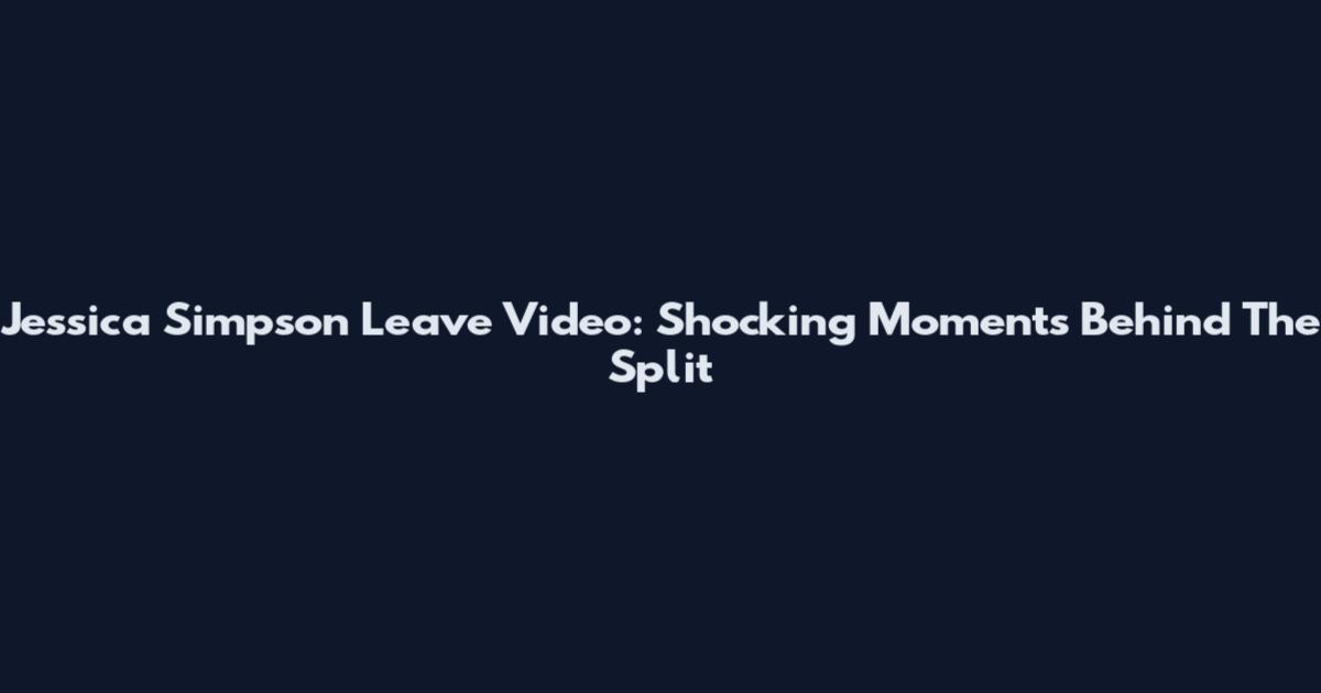 Jessica Simpson Leave Video: Shocking Moments Behind The Split