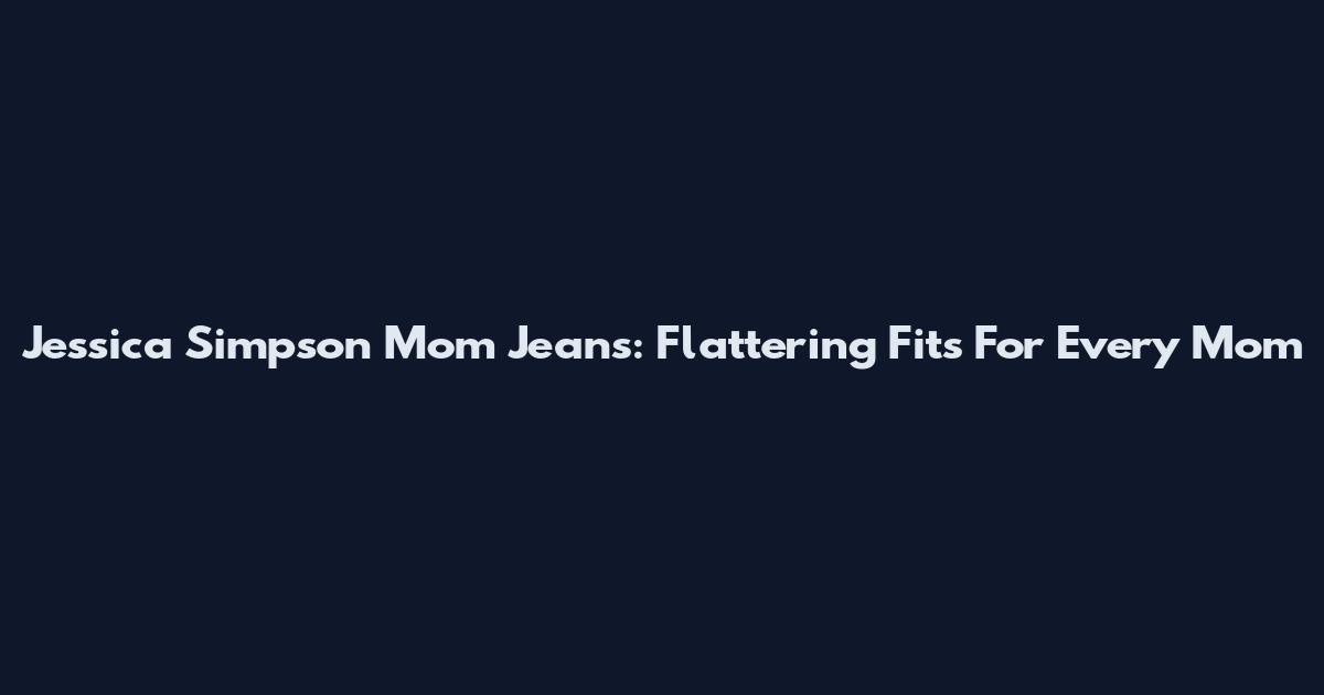 Jessica Simpson Mom Jeans: Flattering Fits For Every Mom