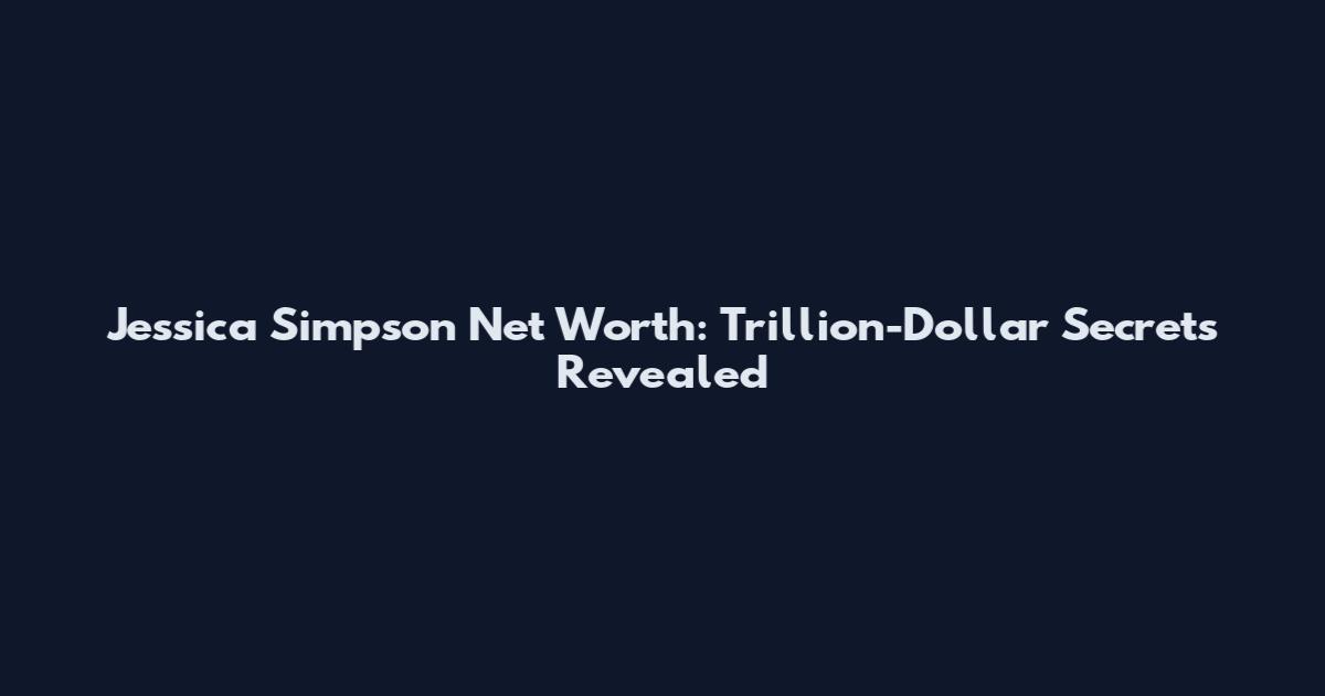 Jessica Simpson Net Worth: Trillion-Dollar Secrets Revealed