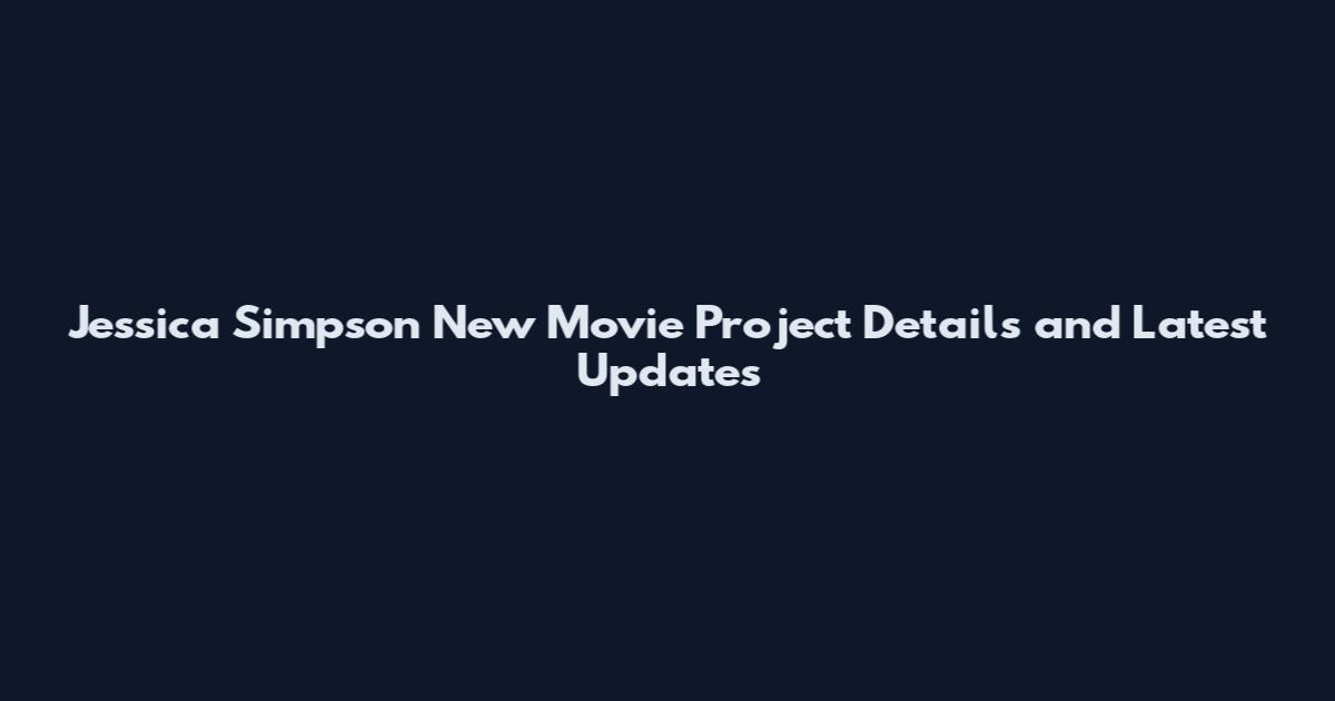 Jessica Simpson New Movie Project Details and Latest Updates