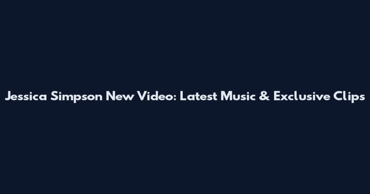 Jessica Simpson New Video: Latest Music & Exclusive Clips