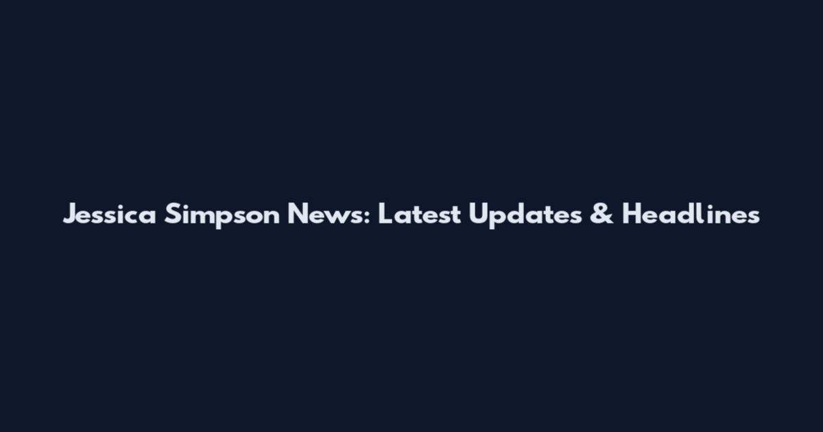 Jessica Simpson News: Latest Updates & Headlines