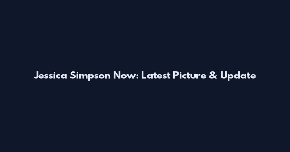 Jessica Simpson Now: Latest Picture & Update