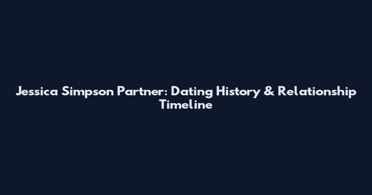 Jessica Simpson Partner: Dating History & Relationship Timeline