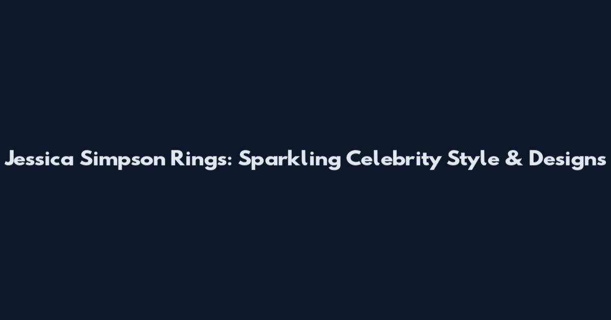 Jessica Simpson Rings: Sparkling Celebrity Style & Designs
