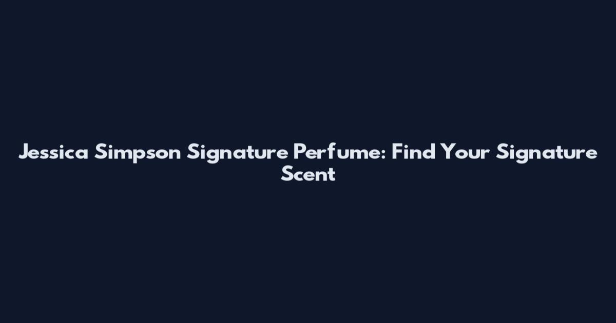 Jessica Simpson Signature Perfume: Find Your Signature Scent