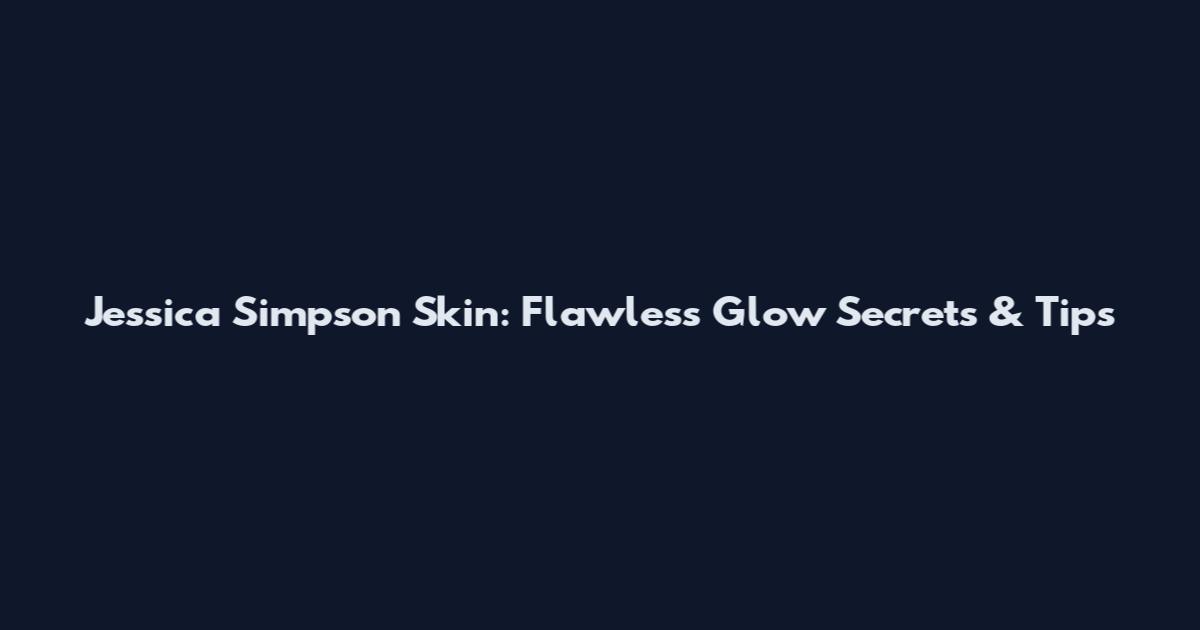 Jessica Simpson Skin: Flawless Glow Secrets & Tips