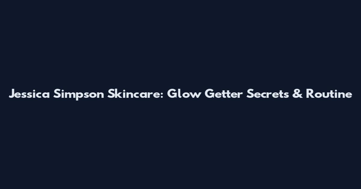 Jessica Simpson Skincare: Glow Getter Secrets & Routine