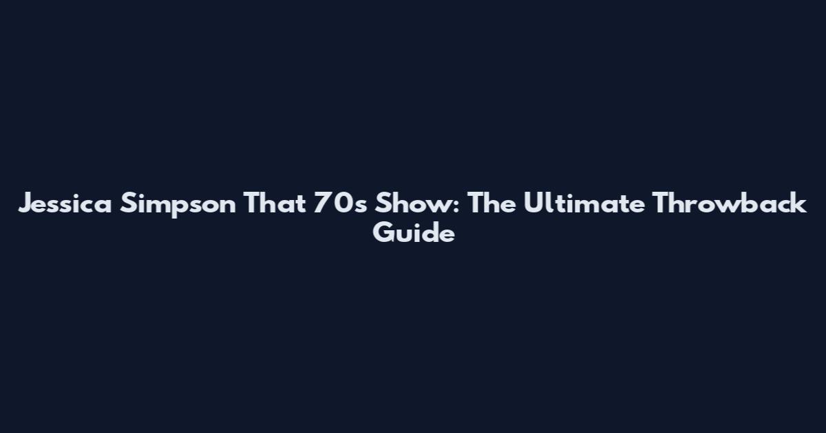 Jessica Simpson That '70s Show: The Ultimate Throwback Guide