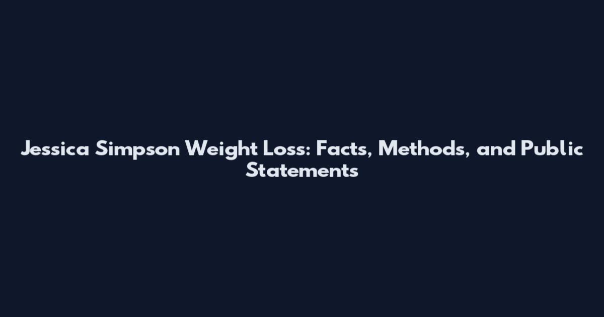 Jessica Simpson Weight Loss: Facts, Methods, and Public Statements