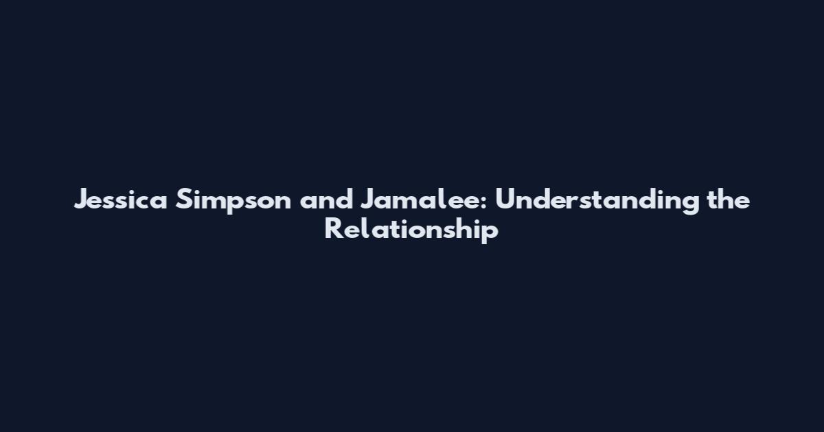 Jessica Simpson and Jamalee: Understanding the Relationship