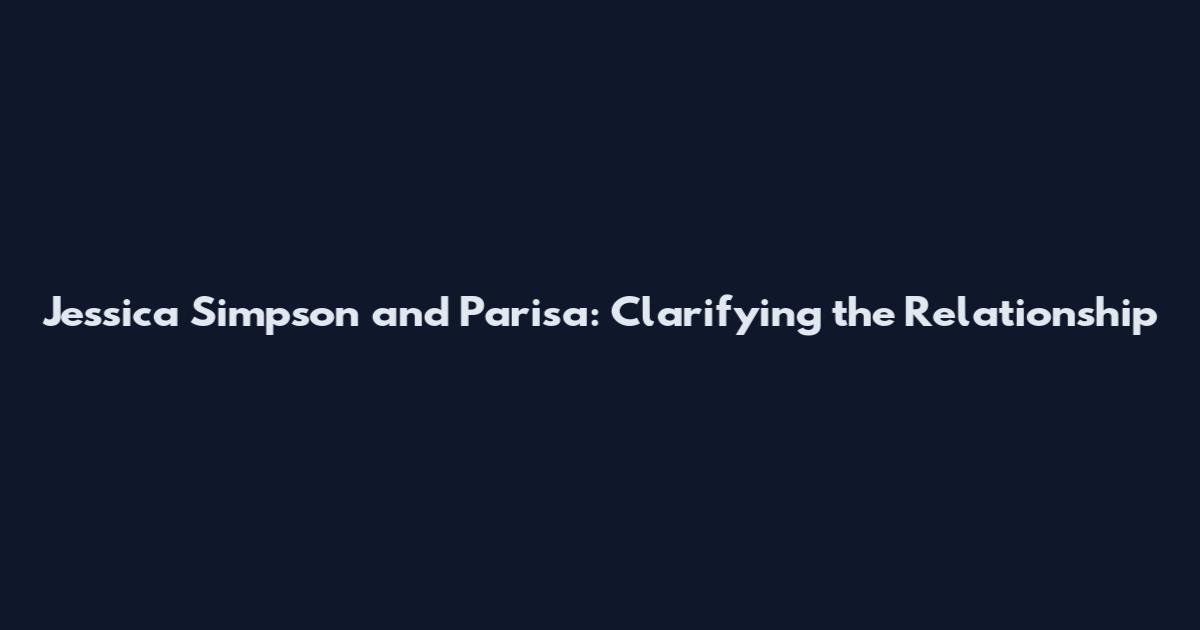 Jessica Simpson and Parisa: Clarifying the Relationship